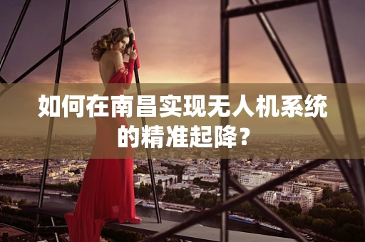 如何在南昌实现无人机系统的精准起降？