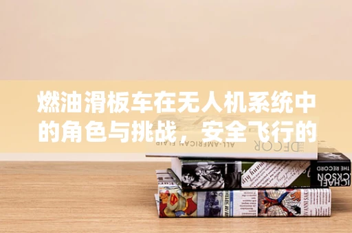 燃油滑板车在无人机系统中的角色与挑战，安全飞行的新边疆？