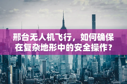 邢台无人机飞行，如何确保在复杂地形中的安全操作？