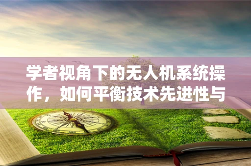 学者视角下的无人机系统操作，如何平衡技术先进性与法规合规性？