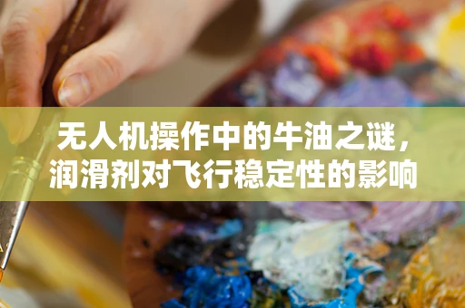 无人机操作中的牛油之谜，润滑剂对飞行稳定性的影响