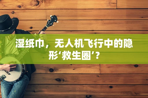 湿纸巾，无人机飞行中的隐形‘救生圈’？