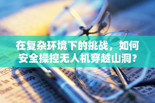 在复杂环境下的挑战，如何安全操控无人机穿越山洞？
