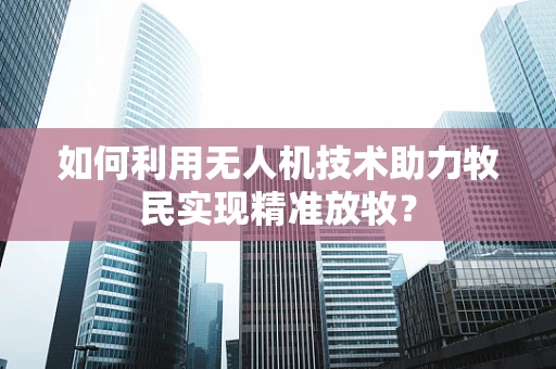 如何利用无人机技术助力牧民实现精准放牧？
