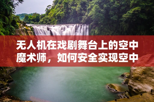 无人机在戏剧舞台上的空中魔术师，如何安全实现空中特技？