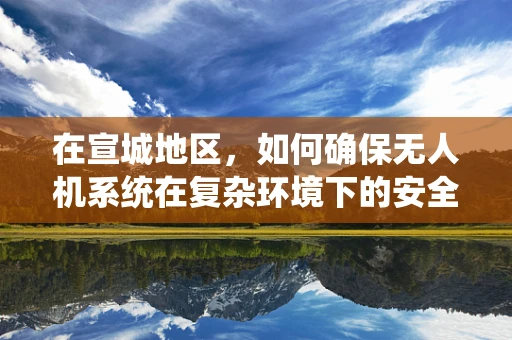 在宣城地区，如何确保无人机系统在复杂环境下的安全飞行？