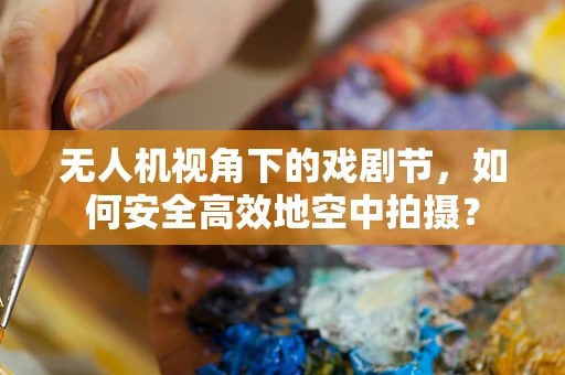 无人机视角下的戏剧节，如何安全高效地空中拍摄？
