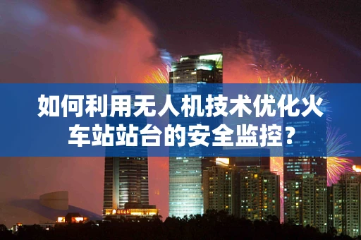 如何利用无人机技术优化火车站站台的安全监控？