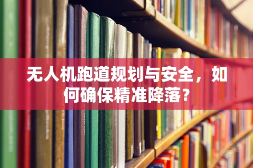 无人机跑道规划与安全，如何确保精准降落？