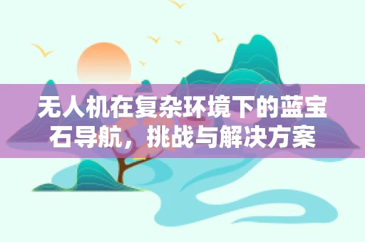 无人机在复杂环境下的蓝宝石导航，挑战与解决方案