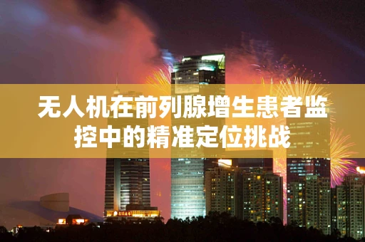 无人机在前列腺增生患者监控中的精准定位挑战