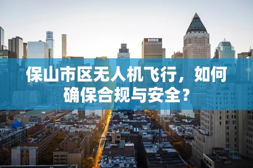 保山市区无人机飞行，如何确保合规与安全？