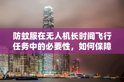 防蚊服在无人机长时间飞行任务中的必要性，如何保障操作员免受蚊虫侵扰？