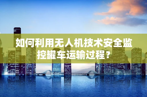 如何利用无人机技术安全监控罐车运输过程？