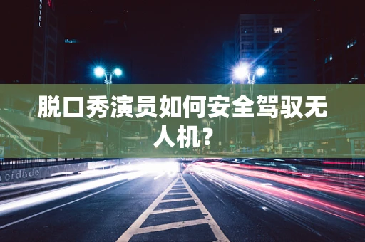 脱口秀演员如何安全驾驭无人机？