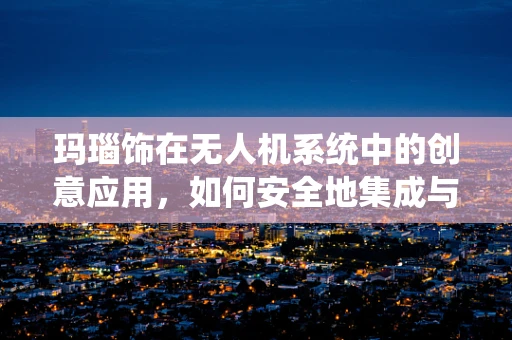 玛瑙饰在无人机系统中的创意应用，如何安全地集成与维护？