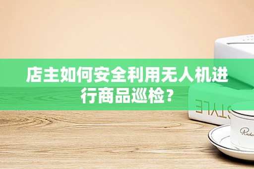 店主如何安全利用无人机进行商品巡检？