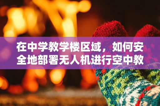 在中学教学楼区域，如何安全地部署无人机进行空中教学？