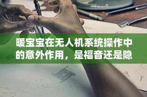 暖宝宝在无人机系统操作中的意外作用，是福音还是隐患？