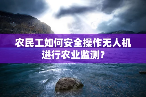 农民工如何安全操作无人机进行农业监测？