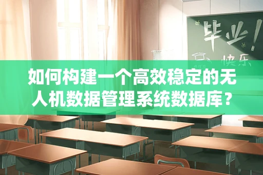 如何构建一个高效稳定的无人机数据管理系统数据库？