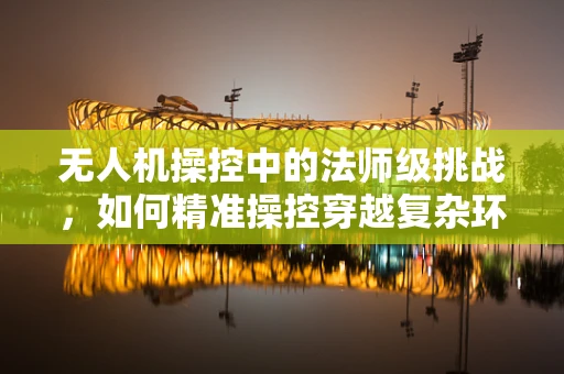 无人机操控中的法师级挑战，如何精准操控穿越复杂环境？