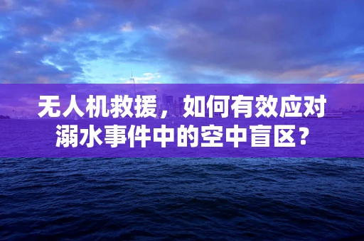 无人机救援，如何有效应对溺水事件中的空中盲区？