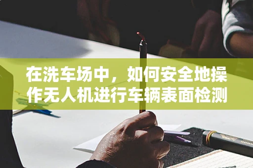 在洗车场中，如何安全地操作无人机进行车辆表面检测？