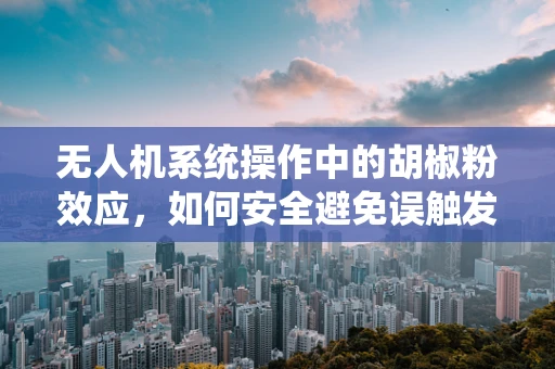 无人机系统操作中的胡椒粉效应，如何安全避免误触发？