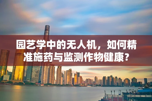 园艺学中的无人机，如何精准施药与监测作物健康？