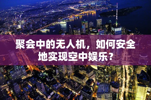 聚会中的无人机，如何安全地实现空中娱乐？