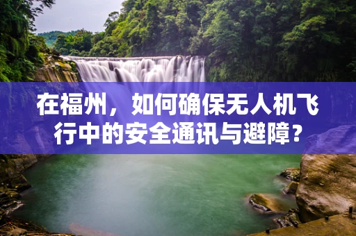 在福州，如何确保无人机飞行中的安全通讯与避障？