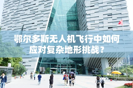 鄂尔多斯无人机飞行中如何应对复杂地形挑战？