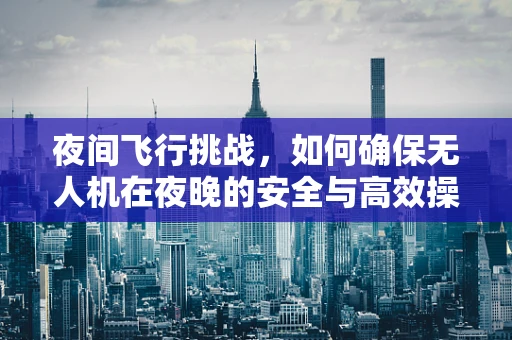 夜间飞行挑战，如何确保无人机在夜晚的安全与高效操作？
