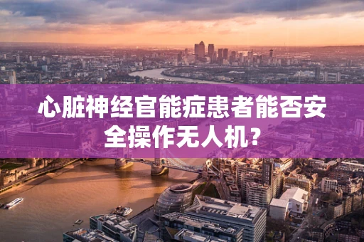 心脏神经官能症患者能否安全操作无人机？