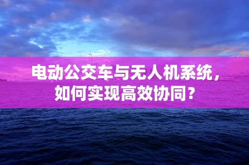 电动公交车与无人机系统，如何实现高效协同？