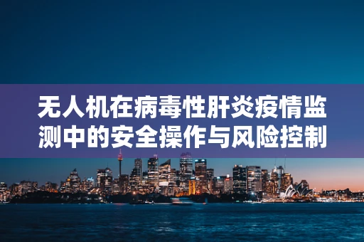 无人机在病毒性肝炎疫情监测中的安全操作与风险控制