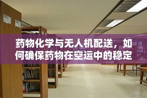 药物化学与无人机配送，如何确保药物在空运中的稳定性？
