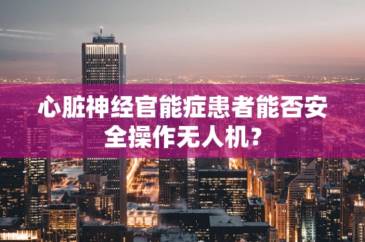 心脏神经官能症患者能否安全操作无人机？