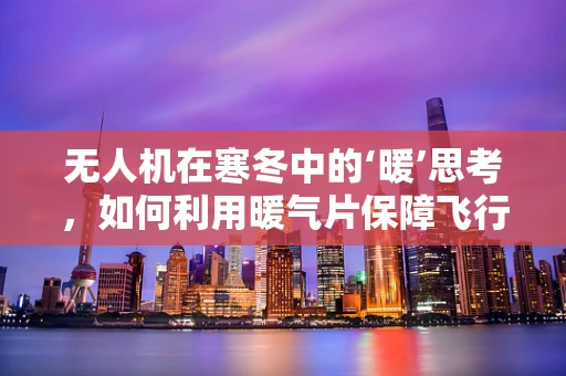 无人机在寒冬中的‘暖’思考，如何利用暖气片保障飞行设备性能？