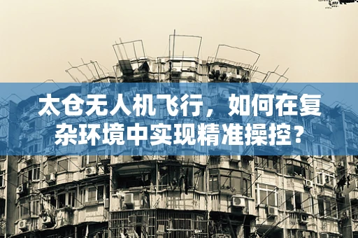 太仓无人机飞行，如何在复杂环境中实现精准操控？