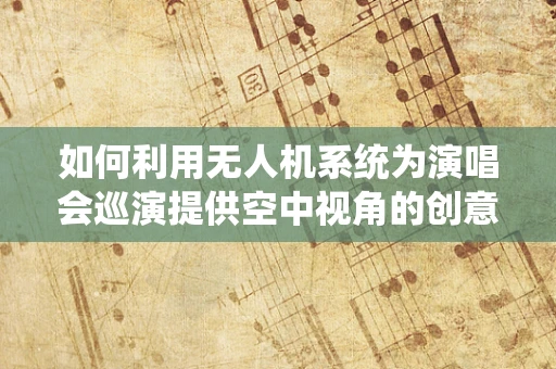 如何利用无人机系统为演唱会巡演提供空中视角的创意直播？