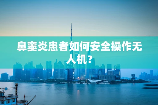 鼻窦炎患者如何安全操作无人机？