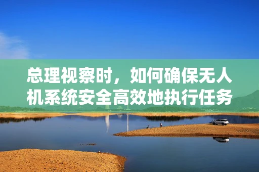 总理视察时，如何确保无人机系统安全高效地执行任务？