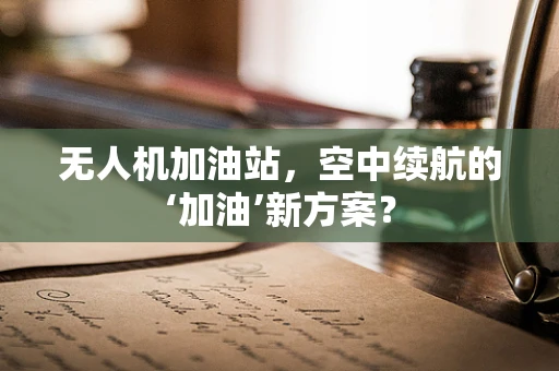 无人机加油站，空中续航的‘加油’新方案？