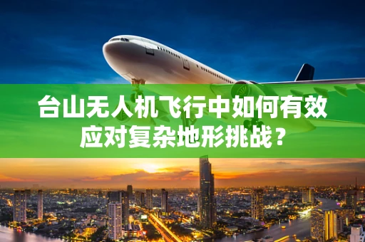 台山无人机飞行中如何有效应对复杂地形挑战？