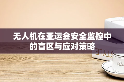无人机在亚运会安全监控中的盲区与应对策略