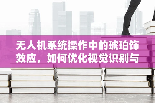 无人机系统操作中的琥珀饰效应，如何优化视觉识别与避障？