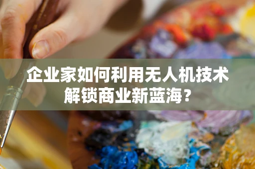 企业家如何利用无人机技术解锁商业新蓝海？