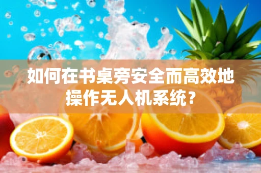 如何在书桌旁安全而高效地操作无人机系统？